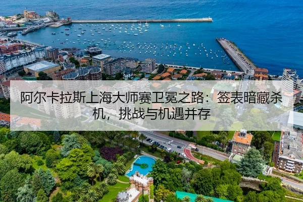 阿尔卡拉斯上海大师赛卫冕之路：签表暗藏杀机，挑战与机遇并存