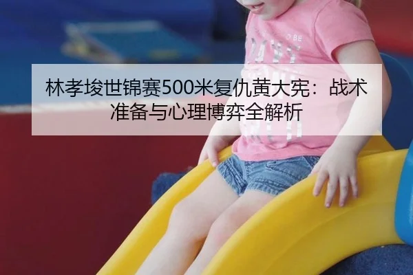 林孝埈世锦赛500米复仇黄大宪：战术准备与心理博弈全解析