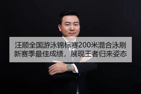 汪顺全国游泳锦标赛200米混合泳刷新赛季最佳成绩，展现王者归来姿态