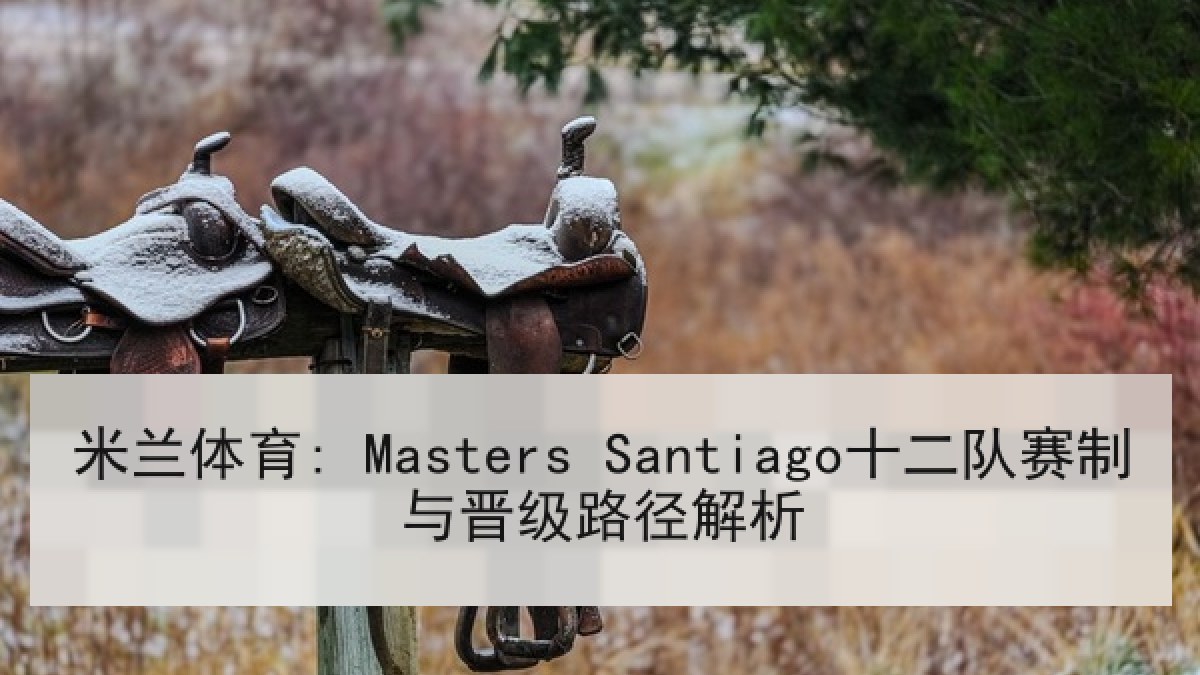 米兰体育: Masters Santiago十二队赛制与晋级路径解析