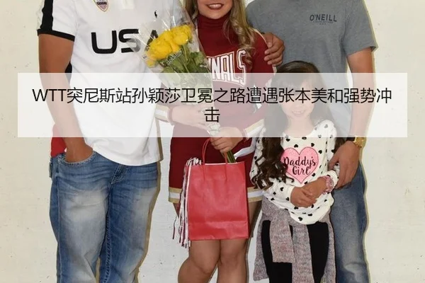 WTT突尼斯站孙颖莎卫冕之路遭遇张本美和强势冲击