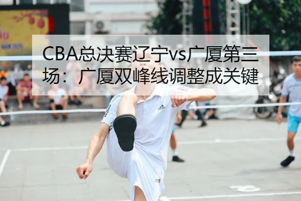 CBA总决赛辽宁vs广厦第三场：广厦双峰线调整成关键