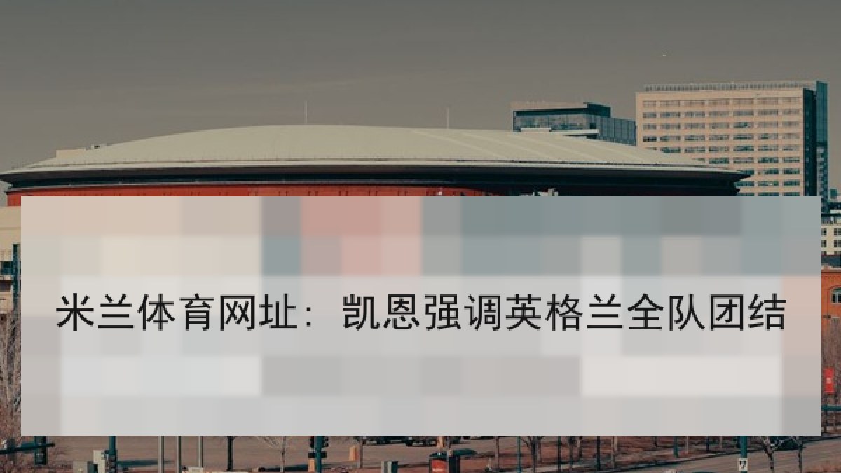 米兰体育网址: 凯恩强调英格兰全队团结