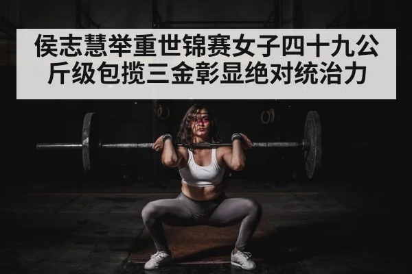侯志慧举重世锦赛女子四十九公斤级包揽三金彰显绝对统治力