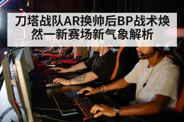 刀塔战队AR换帅后BP战术焕然一新赛场新气象解析