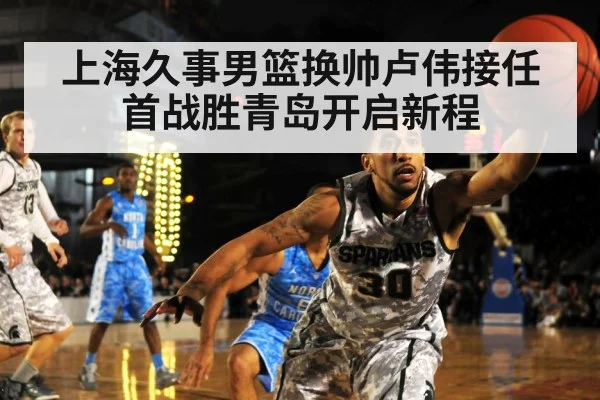 上海久事男篮换帅卢伟接任首战胜青岛开启新程