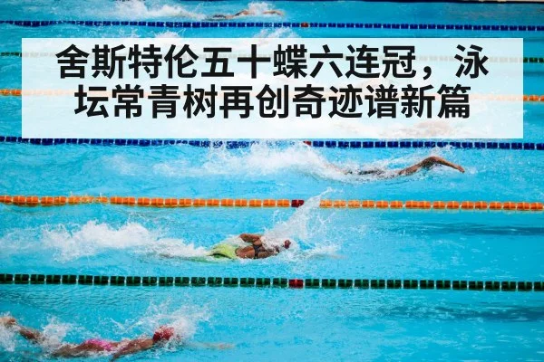 舍斯特伦五十蝶六连冠，泳坛常青树再创奇迹谱新篇