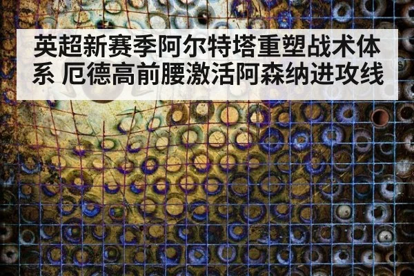 英超新赛季阿尔特塔重塑战术体系 厄德高前腰激活阿森纳进攻线