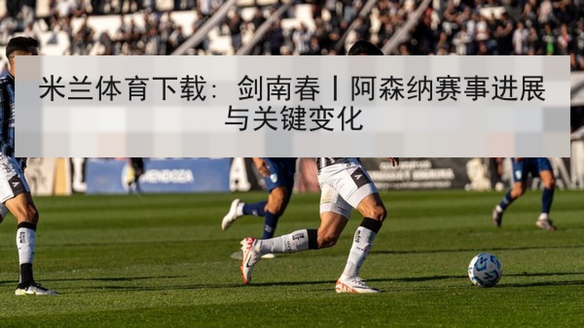 米兰体育下载: 剑南春丨阿森纳赛事进展与关键变化