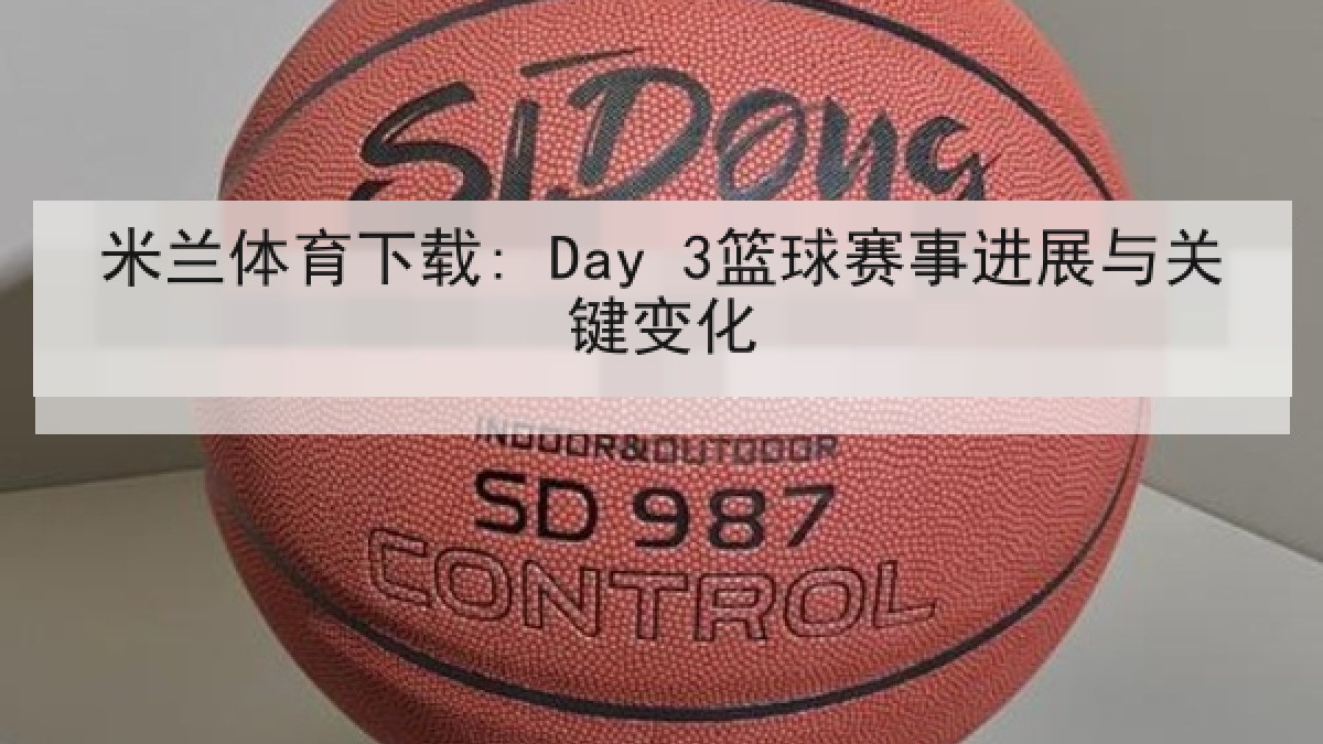 米兰体育下载: Day 3篮球赛事进展与关键变化