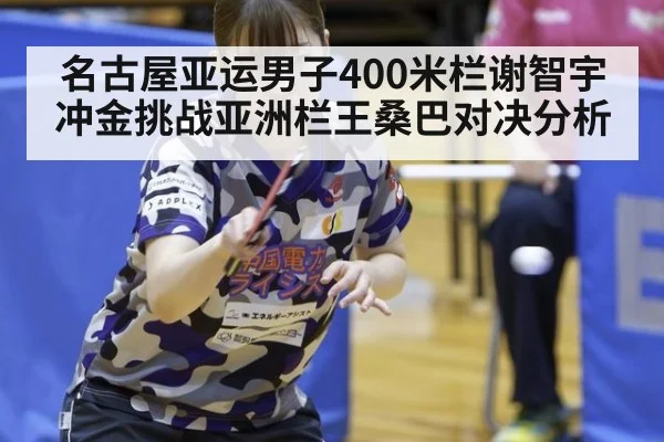 名古屋亚运男子400米栏谢智宇冲金挑战亚洲栏王桑巴对决分析